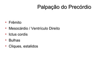 Palpação do PrecórdioPalpação do Precórdio
• Frêmito
• Mesocárdio / Ventrículo Direito
• Ictus cordis
• Bulhas
• Cliques, estalidos
 