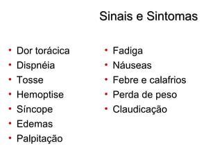 Sinais e SintomasSinais e Sintomas
• Dor torácica
• Dispnéia
• Tosse
• Hemoptise
• Síncope
• Edemas
• Palpitação
• Fadiga
• Náuseas
• Febre e calafrios
• Perda de peso
• Claudicação
 