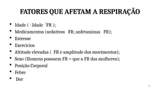 23
FATORES QUE AFETAM A RESPIRAÇÃO
 Idade ( Idade FR );
 Medicamentos (sedativos FR; anfetaminas FR);
 Estresse
 Exercícios
 Altitude elevadas ( FR e amplitude dos movimentos);
 Sexo (Homens possuem FR > que a FR das mulheres);
 Posição Corporal
 Febre
 Dor
 
