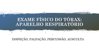 9
EXAME FÍSICO DO TÓRAX:
APARELHO RESPIRATÓRIO
INSPEÇÃO, PALPAÇÃO, PERCUSSÃO, AUSCULTA
 