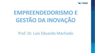 EMPREENDEDORISMO E
GESTÃO DA INOVAÇÃO
Prof. Dr. Luís Eduardo Machado
 