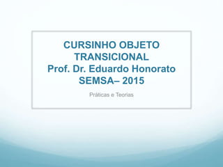 CURSINHO OBJETO
TRANSICIONAL
Prof. Dr. Eduardo Honorato
SEMSA– 2015
Práticas e Teorias
 