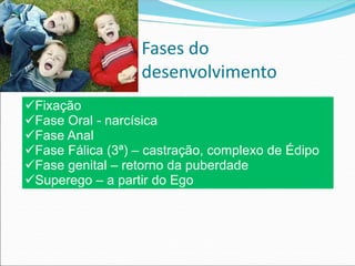 Fases do
desenvolvimento
üFixação
üFase Oral - narcísica
üFase Anal
üFase Fálica (3ª) – castração, complexo de Édipo
üFase genital – retorno da puberdade
üSuperego – a partir do Ego
 