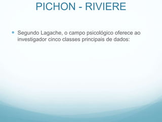 PICHON - RIVIERE
 Segundo Lagache, o campo psicológico oferece ao
investigador cinco classes principais de dados:
 