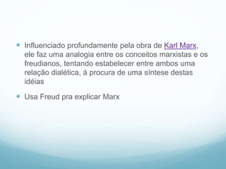  Influenciado profundamente pela obra de Karl Marx,
ele faz uma analogia entre os conceitos marxistas e os
freudianos, tentando estabelecer entre ambos uma
relação dialética, à procura de uma síntese destas
idéias
 Usa Freud pra explicar Marx
 