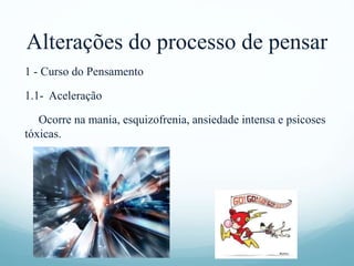 Alterações do processo de pensar
1 - Curso do Pensamento
1.1- Aceleração
Ocorre na mania, esquizofrenia, ansiedade intensa e psicoses
tóxicas.
 