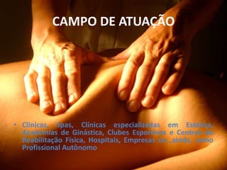CAMPO DE ATUAÇÃO
• Clínicas, Spas, Clínicas especializadas em Estética,
Academias de Ginástica, Clubes Esportivos e Centros de
Reabilitação Física, Hospitais, Empresas ou ,ainda, como
Profissional Autônomo
 