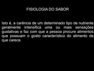 FISIOLOGIA DO SABOR


Isto é, a carência de um determinado tipo de nutriente
geralmente intensifica uma ou mais sensações
gustativas e faz com que a pessoa procure alimentos
que possuam o gosto característico do alimento de
que carece.
 
