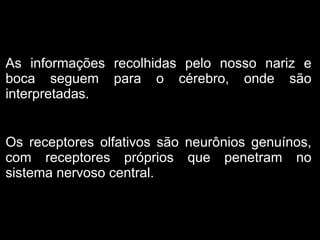 As informações recolhidas pelo nosso nariz e
boca seguem para o cérebro, onde são
interpretadas.


Os receptores olfativos são neurônios genuínos,
com receptores próprios que penetram no
sistema nervoso central.
 