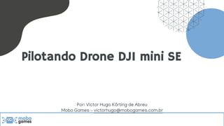 Pilotando Drone DJI mini SE
Por: Victor Hugo Körting de Abreu
Mobo Games – victorhugo@mobogames.com.br
 