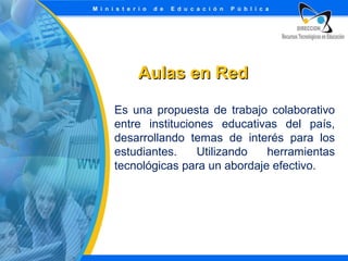 Aulas en Red
Es una propuesta de trabajo colaborativo
entre instituciones educativas del país,
desarrollando temas de interés para los
estudiantes.
Utilizando
herramientas
tecnológicas para un abordaje efectivo.

 