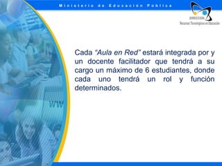 Cada “Aula en Red” estará integrada por y
un docente facilitador que tendrá a su
cargo un máximo de 6 estudiantes, donde
cada uno tendrá un rol y función
determinados.

 