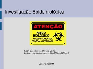 Investigação Epidemiológica

Ivson Cassiano de Oliveira Santos
Lattes: http://lattes.cnpq.br/3663900400159428

Janeiro de 2014

 