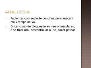 1. Pacientes com sedação contínua permanecem
mais tempo na VM
2. Evitar o uso de bloqueadores neuromusculares,
e se fizer uso, descontinuar o uso, fazer pausas
 