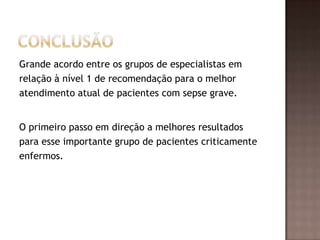 Grande acordo entre os grupos de especialistas em
relação à nível 1 de recomendação para o melhor
atendimento atual de pacientes com sepse grave.
O primeiro passo em direção a melhores resultados
para esse importante grupo de pacientes criticamente
enfermos.
 