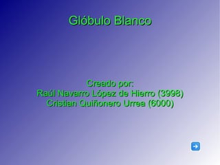 Glóbulo Blanco Creado por: Raúl Navarro López de Hierro (3998) Cristian Quiñonero Urrea (6000) 