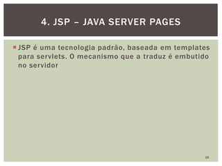  JSP é uma tecnologia padrão, baseada em templates
para servlets. O mecanismo que a traduz é embutido
no servidor
16
4. JSP – JAVA SERVER PAGES
 