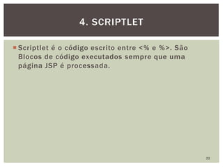  Scriptlet é o código escrito entre <% e %>. São
Blocos de código executados sempre que uma
página JSP é processada.
22
4. SCRIPTLET
 