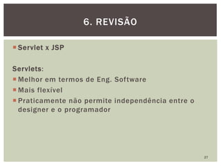  Servlet x JSP
Servlets:
 Melhor em termos de Eng. Software
 Mais flexível
 Praticamente não permite independência entre o
designer e o programador
27
6. REVISÃO
 