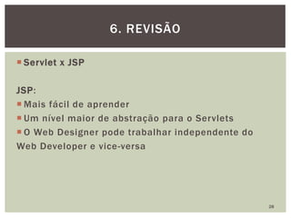  Servlet x JSP
JSP:
 Mais fácil de aprender
 Um nível maior de abstração para o Servlets
 O Web Designer pode trabalhar independente do
Web Developer e vice-versa
28
6. REVISÃO
 