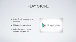 PLAY STORE
• Lojaoficial deApps para
Android.
• Milhões de aplicativos
• Aplicativos usadospor
milhões de pessoas.