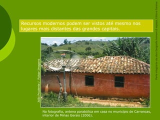 Recursos modernos podem ser vistos até mesmo nos
lugares mais distantes das grandes capitais.
JoãoPrudente/PulsarImagens
ParteintegrantedaobraGeografiahomem&espaço,EditoraSaraiva
Na fotografia, antena parabólica em casa no município de Carrancas,
interior de Minas Gerais (2006).
 