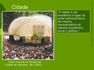 Cidade
Show musical no Parque da
Cidade de Salvador, BA (2005).
RenataCarvalho/Ag.ATarde/FuturaPress
“A cidade é por
excelência o lugar do
poder administrativo,
ele mesmo
representativo do
sistema econômico,
social e político.”
ParteintegrantedaobraGeografiahomem&espaço,EditoraSaraiva
 