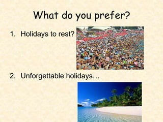 What do you prefer?
1. Holidays to rest?
2. Unforgettable holidays…
 