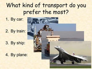 What kind of transport do you
prefer the most?
1. By car:
2. By train:
3. By ship:
4. By plane:
 