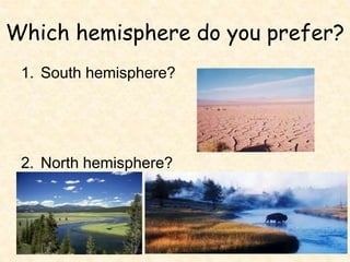 Which hemisphere do you prefer?
1. South hemisphere?
2. North hemisphere?
 