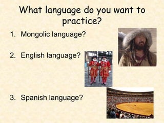 What language do you want to
practice?
1. Mongolic language?
2. English language?
3. Spanish language?
 