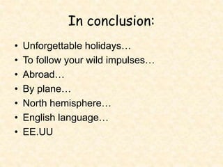 In conclusion:
• Unforgettable holidays…
• To follow your wild impulses…
• Abroad…
• By plane…
• North hemisphere…
• English language…
• EE.UU
 