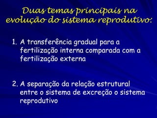 Duas temas principais na
evolução do sistema reprodutivo:

 1. A transferência gradual para a
    fertilização interna com...
