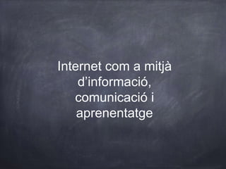 Internet com a mitjà
d’informació,
comunicació i
aprenentatge
 