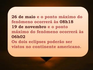 26 de maio e o ponto máximo do
fenômeno ocorrerá às 08h18
19 de novembro e o ponto
máximo do fenômeno ocorrerá às
06h02
Os dois eclipses poderão ser
vistos no continente americano.
 