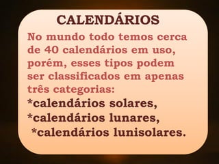 No mundo todo temos cerca
de 40 calendários em uso,
porém, esses tipos podem
ser classificados em apenas
três categorias:
*calendários solares,
*calendários lunares,
*calendários lunisolares.
CALENDÁRIOS
 