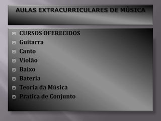 AULAS EXTRACURRICULARES DE MÚSICA,[object Object],CURSOS OFERECIDOS,[object Object],Guitarra,[object Object],Canto,[object Object],Violão,[object Object],Baixo,[object Object],Bateria,[object Object],Teoria da Música,[object Object],Pratica de Conjunto,[object Object]