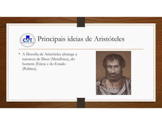 Principais ideias de Aristóteles
• A filosofia de Aristóteles abrange a
natureza de Deus (Metafísica), do
homem (Ética) e do Estado
(Política).
 