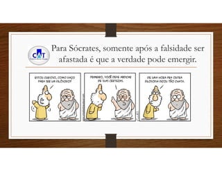 Para Sócrates, somente após a falsidade ser
afastada é que a verdade pode emergir.
 