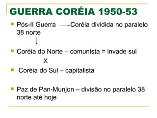 GUERRA CORÉIA 1950-53


Pós-II Guerra
38 norte



Coréia do Norte – comunista = invade sul
X
Coréia do Sul – capitalista





Coréia dividida no paralelo

Paz de Pan-Munjon – divisão no paralelo 38
norte até hoje

 