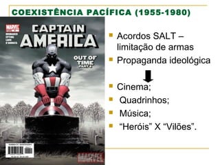 COEXISTÊNCIA PACÍFICA (1955-1980)









Acordos SALT –
limitação de armas
Propaganda ideológica
Cinema;
Quadrinhos;
Música;
“Heróis” X “Vilões”.

 