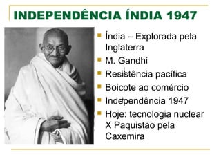INDEPENDÊNCIA ÍNDIA 1947








Índia – Explorada pela
Inglaterra
M. Gandhi
Resistência pacífica
Boicote ao comércio
Independência 1947
Hoje: tecnologia nuclear
X Paquistão pela
Caxemira

 