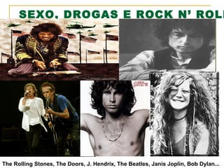 SEXO, DROGAS E ROCK N’ ROLL

The Rolling Stones, The Doors, J. Hendrix, The Beatles, Janis Joplin, Bob Dylan...

 