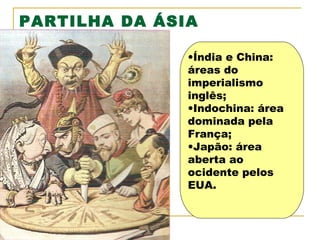 PARTILHA DA ÁSIA
•Índia e China:
áreas do
imperialismo
inglês;
•Indochina: área
dominada pela
França;
•Japão: área
aberta ao
ocidente pelos
EUA.

 