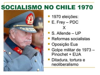 SOCIALISMO NO CHILE 1970










1970 eleições:
E. Frey – PDC
X
S. Allende – UP
Reformas socialistas
Oposição Eua
Golpe militar de 1973 –
Pinochet + EUA
Ditadura, tortura e
neoliberalismo

 