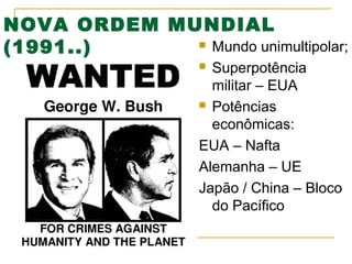 NOVA ORDEM MUNDIAL
 Mundo unimultipolar;
(1991..)
Superpotência
militar – EUA
 Potências
econômicas:
EUA – Nafta
Alemanha – UE
Japão / China – Bloco
do Pacífico


 