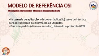 •Na camada de aplicação, o browser (aplicação) serve deinterface
para apresentação da informação ao utilizador.
• Para este pedido (cliente-> servidor), foi usado o protocolo HTTP
 