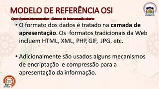 • O formato dos dados é tratado na camada de
apresentação. Os formatos tradicionais da Web
incluem HTML, XML, PHP, GIF, JPG, etc.
• Adicionalmente são usados alguns mecanismos
de encriptação e compressão para a
apresentação da informação.
 