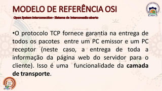 •O protocolo TCP fornece garantia na entrega de
todos os pacotes entre um PC emissor e um PC
receptor (neste caso, a entrega de toda a
informação da página web do servidor para o
cliente). Isso é uma funcionalidade da camada
de transporte.
 