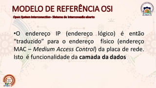 •O endereço IP (endereço lógico) é então
“traduzido” para o endereço físico (endereço
MAC – Medium Access Control) da placa de rede.
Isto é funcionalidade da camada da dados
 